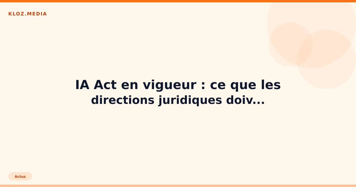IA Act en vigueur : ce que les directions juridiques doivent faire maintenant